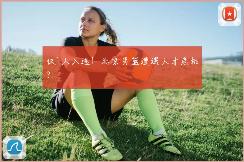 仅1人入选！北京男篮遭遇人才危机？