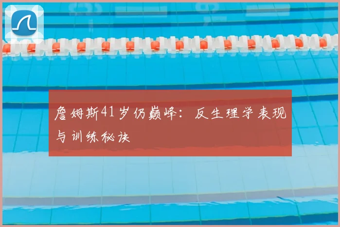 詹姆斯41岁仍巅峰：反生理学表现与训练秘诀