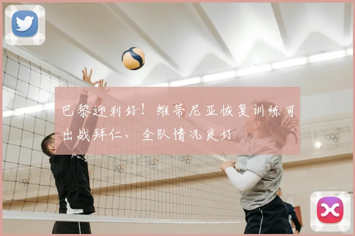巴黎迎利好！维蒂尼亚恢复训练可出战拜仁，全队情况良好
