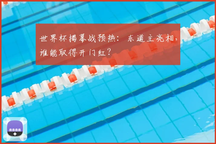 世界杯揭幕战预热：东道主亮相，谁能取得开门红？