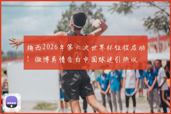 梅西2026年第六次世界杯征程启动！微博真情告白中国球迷引热议