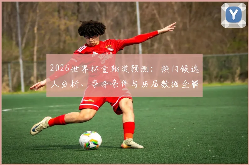2026世界杯金靴奖预测:热门候选人分析、争夺条件与历届数据全解读