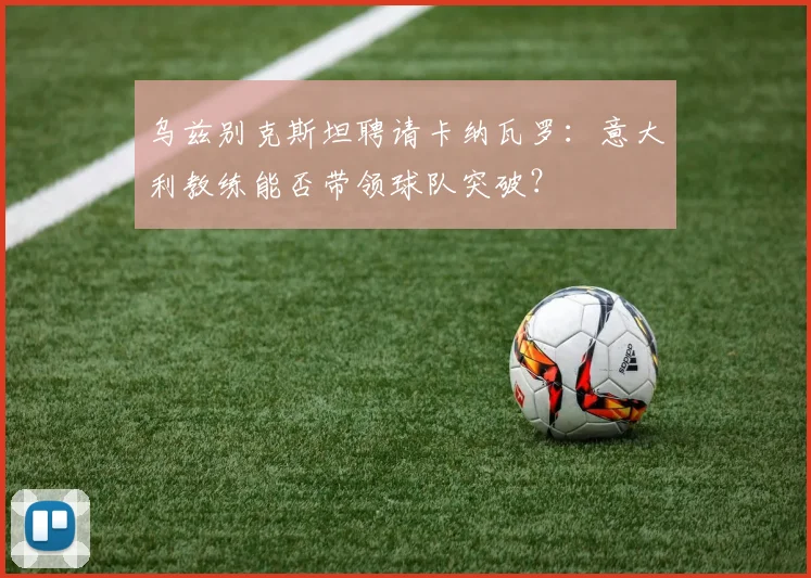 乌兹别克斯坦聘请卡纳瓦罗：意大利教练能否带领球队突破？