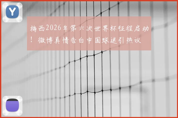 梅西2026年第六次世界杯征程启动！微博真情告白中国球迷引热议