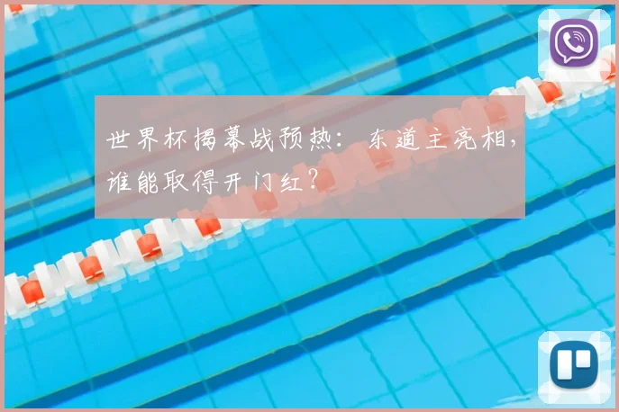 世界杯揭幕战预热：东道主亮相，谁能取得开门红？