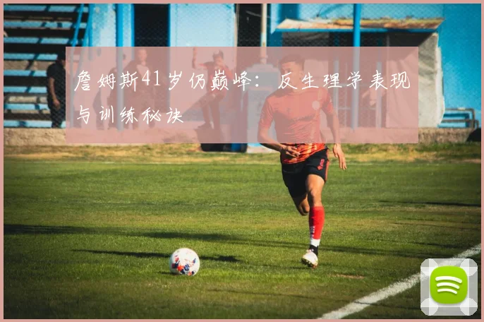詹姆斯41岁仍巅峰:反生理学表现与训练秘诀
