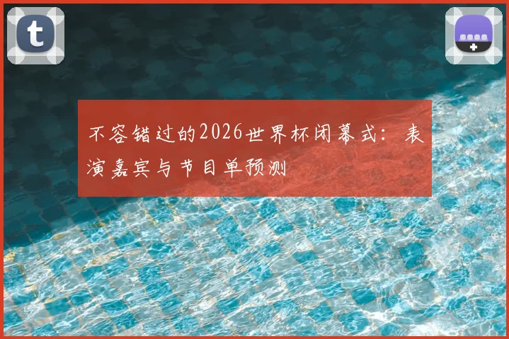 不容错过的2026世界杯闭幕式：表演嘉宾与节目单预测