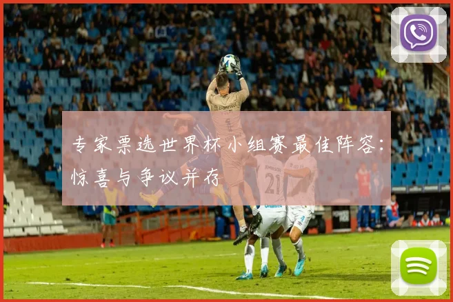 专家票选世界杯小组赛最佳阵容：惊喜与争议并存