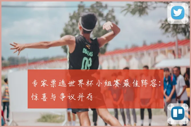 专家票选世界杯小组赛最佳阵容：惊喜与争议并存